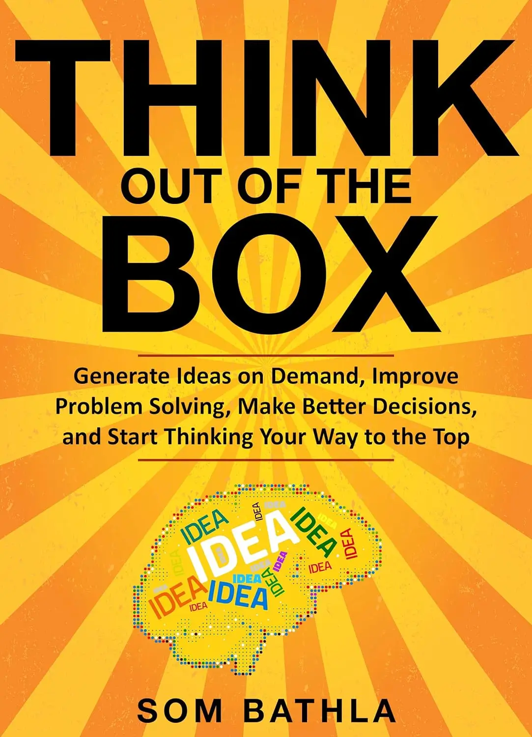 Think Out of The Box: Generate Ideas on Demand, Improve Problem Solving, Make Better Decisions, and Start Thinking Your Way to the Top